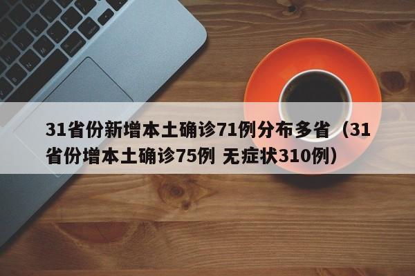 31省份新增本土确诊71例分布多省（31省份增本土确诊75例 无症状310例）