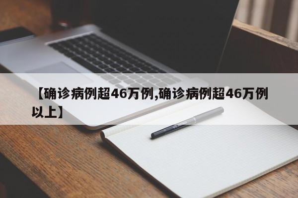 【确诊病例超46万例,确诊病例超46万例以上】