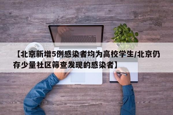 【北京新增5例感染者均为高校学生/北京仍存少量社区筛查发现的感染者】