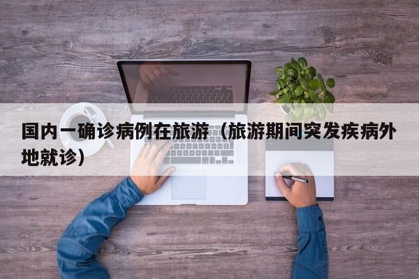 国内一确诊病例在旅游（旅游期间突发疾病外地就诊）